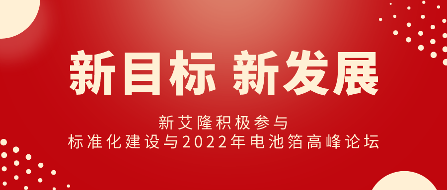 新目標(biāo)開啟新發(fā)展丨新艾隆積極參與標(biāo)準(zhǔn)化建設(shè)與2022年電池箔高峰論壇