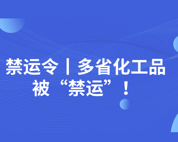 禁運(yùn)令！湖北、江西、上海、多省化工品被“禁運(yùn)”！