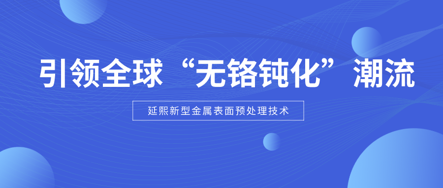賦能鋁型材行業(yè)綠色發(fā)展，延熙新型金屬表面預(yù)處理技術(shù)引領(lǐng)全球“無鉻鈍化”潮流！