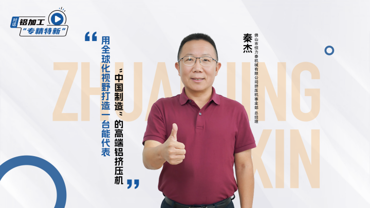 對話丨恒力泰秦杰：用全球化視野打造一臺能代表“中國制造”的高端鋁擠壓機@恒力泰機械